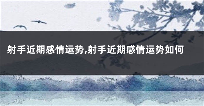 射手近期感情运势,射手近期感情运势如何