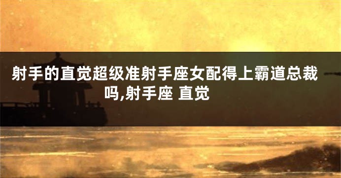 射手的直觉超级准射手座女配得上霸道总裁吗,射手座 直觉