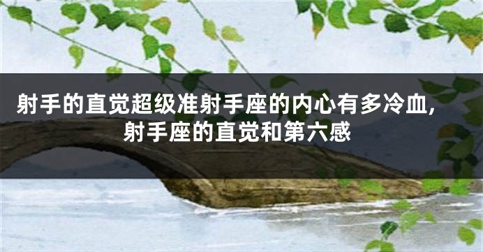 射手的直觉超级准射手座的内心有多冷血,射手座的直觉和第六感