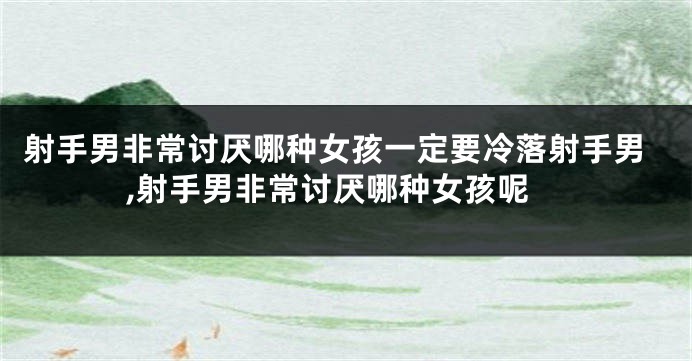 射手男非常讨厌哪种女孩一定要冷落射手男,射手男非常讨厌哪种女孩呢