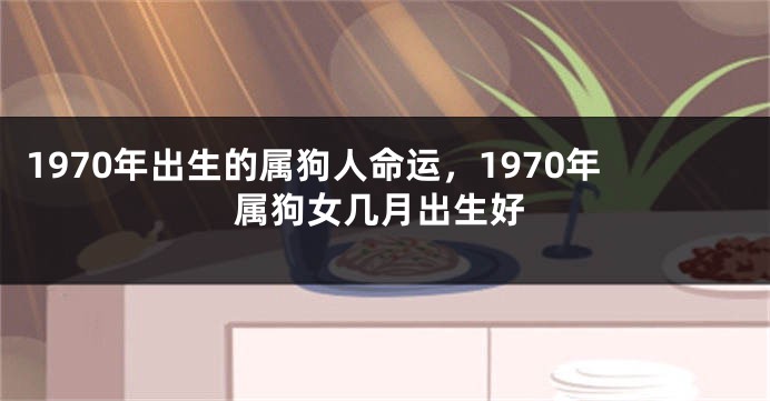 1970年出生的属狗人命运,1970年属狗女几月出生好