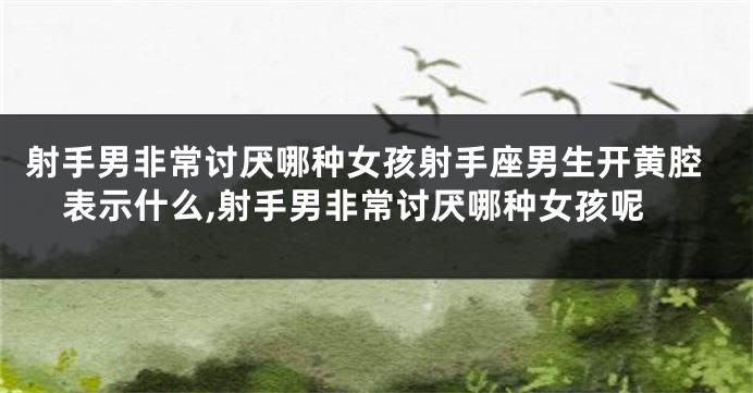 射手男非常讨厌哪种女孩射手座男生开黄腔表示什么,射手男非常讨厌哪种女孩呢