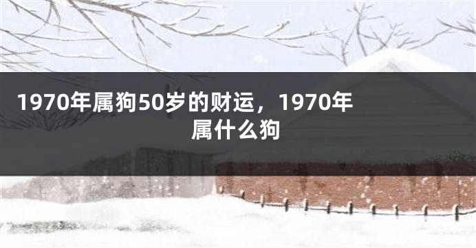 1970年属狗50岁的财运,1970年属什么狗
