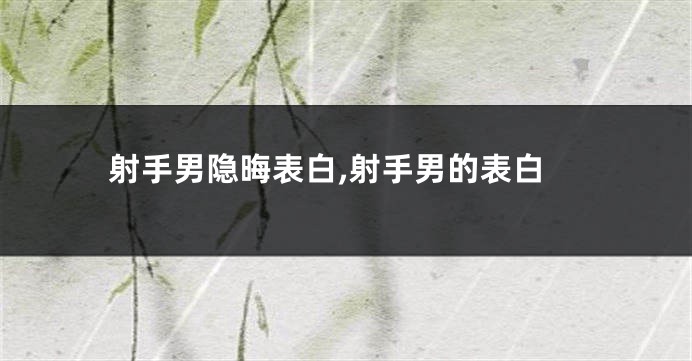 射手男隐晦表白,射手男的表白