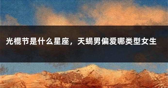 光棍节是什么星座，天蝎男偏爱哪类型女生