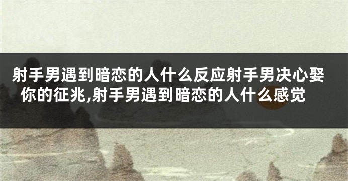 射手男遇到暗恋的人什么反应射手男决心娶你的征兆,射手男遇到暗恋的人什么感觉