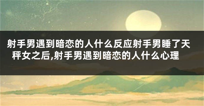 射手男遇到暗恋的人什么反应射手男睡了天秤女之后,射手男遇到暗恋的人什么心理