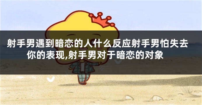 射手男遇到暗恋的人什么反应射手男怕失去你的表现,射手男对于暗恋的对象