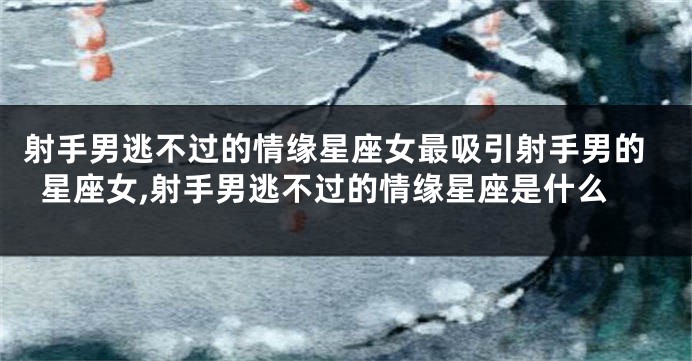 射手男逃不过的情缘星座女最吸引射手男的星座女,射手男逃不过的情缘星座是什么