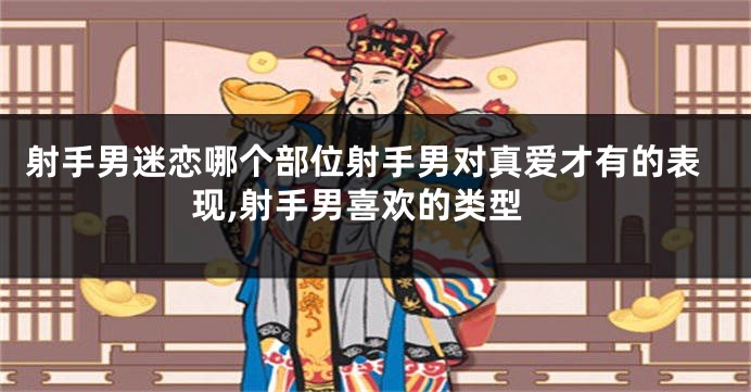 射手男迷恋哪个部位射手男对真爱才有的表现,射手男喜欢的类型