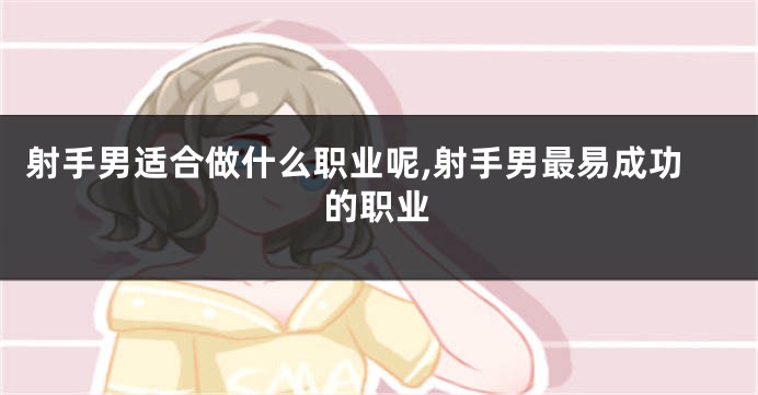 射手男适合做什么职业呢,射手男最易成功的职业