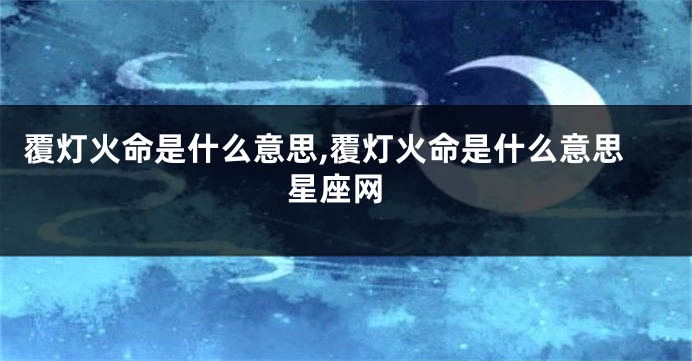 覆灯火命是什么意思,覆灯火命是什么意思 星座网