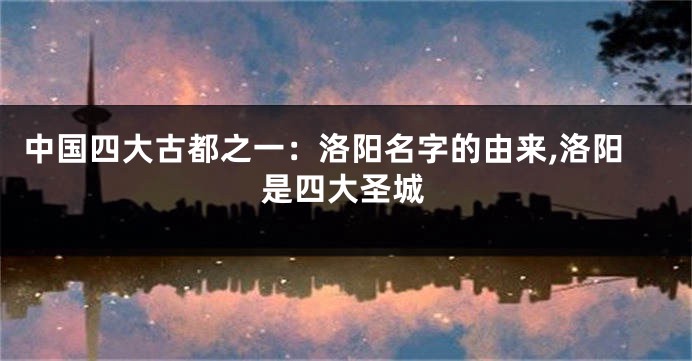 中国四大古都之一:洛阳名字的由来,洛阳是四大圣城
