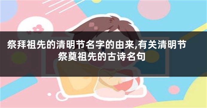祭拜祖先的清明节名字的由来,有关清明节祭奠祖先的古诗名句