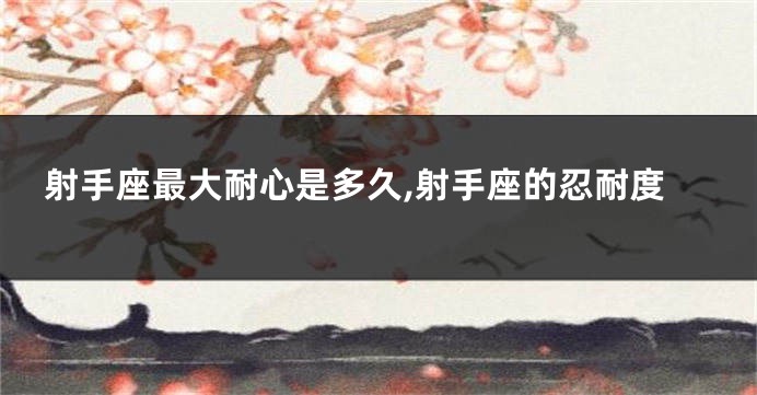 射手座最大耐心是多久,射手座的忍耐度