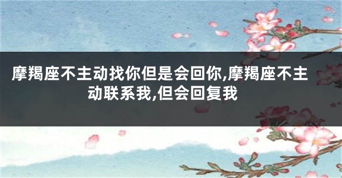 摩羯座不主动找你但是会回你,摩羯座不主动联系我,但会回复我
