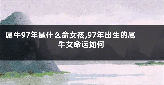 属牛97年是什么命女孩,97年出生的属牛女命运如何