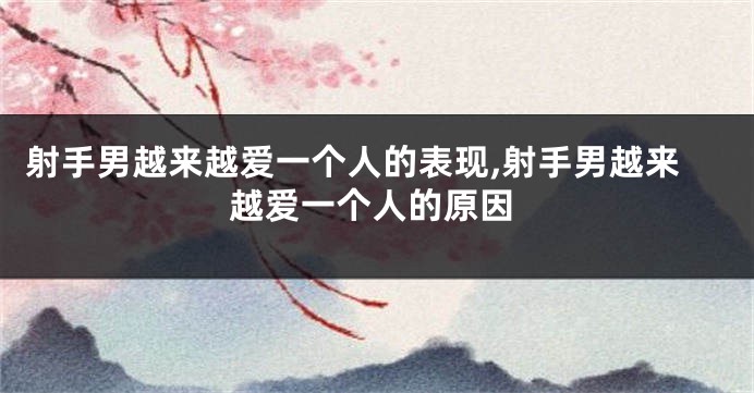 射手男越来越爱一个人的表现,射手男越来越爱一个人的原因
