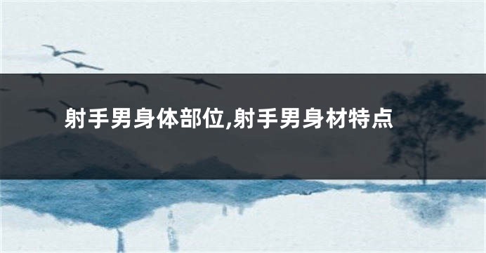 射手男身体部位,射手男身材特点