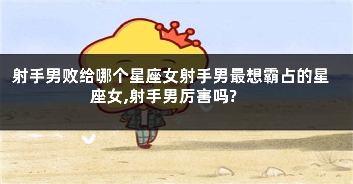 射手男败给哪个星座女射手男最想霸占的星座女,射手男厉害吗?