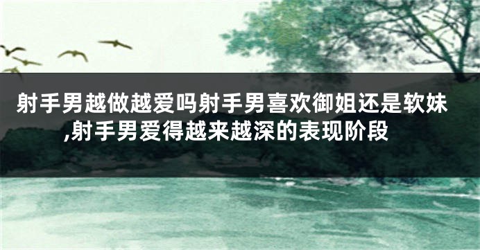 射手男越做越爱吗射手男喜欢御姐还是软妹,射手男爱得越来越深的表现阶段