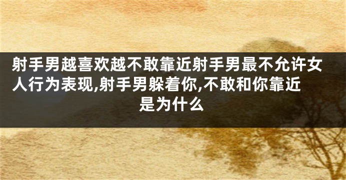 射手男越喜欢越不敢靠近射手男最不允许女人行为表现,射手男躲着你,不敢和你靠近是为什么