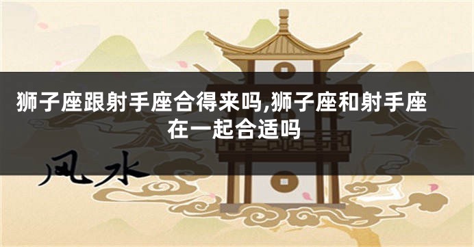狮子座跟射手座合得来吗,狮子座和射手座在一起合适吗