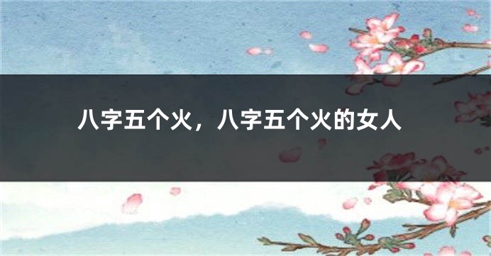 八字五个火,八字五个火的女人