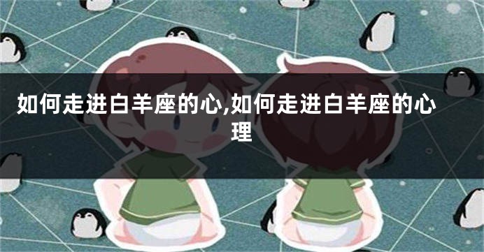 如何走进白羊座的心,如何走进白羊座的心理