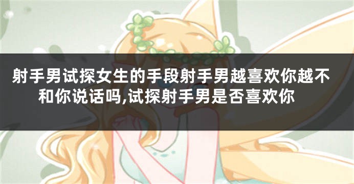 射手男试探女生的手段射手男越喜欢你越不和你说话吗,试探射手男是否喜欢你