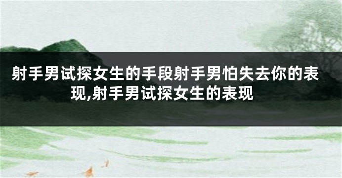 射手男试探女生的手段射手男怕失去你的表现,射手男试探女生的表现
