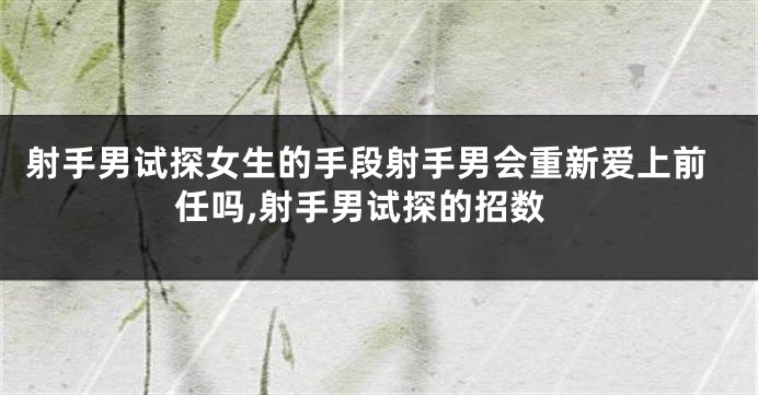 射手男试探女生的手段射手男会重新爱上前任吗,射手男试探的招数