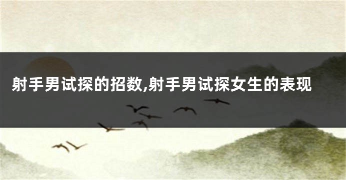 射手男试探的招数,射手男试探女生的表现