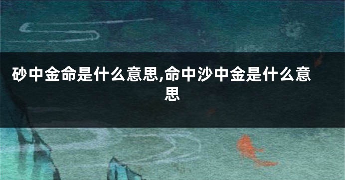 砂中金命是什么意思,命中沙中金是什么意思