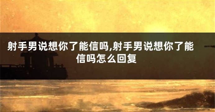 射手男说想你了能信吗,射手男说想你了能信吗怎么回复