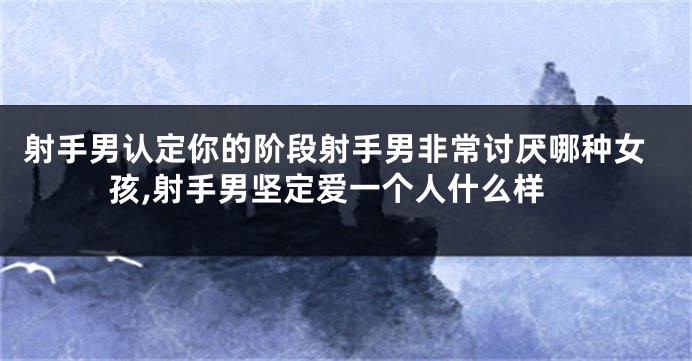 射手男认定你的阶段射手男非常讨厌哪种女孩,射手男坚定爱一个人什么样