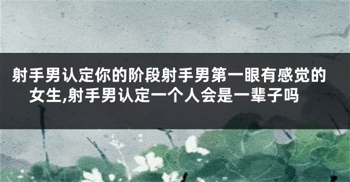 射手男认定你的阶段射手男第一眼有感觉的女生,射手男认定一个人会是一辈子吗