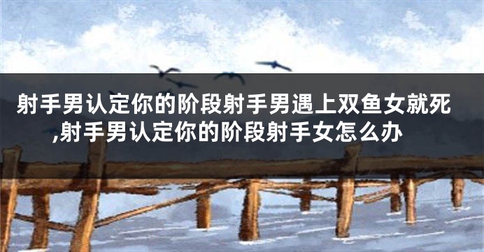 射手男认定你的阶段射手男遇上双鱼女就死,射手男认定你的阶段射手女怎么办