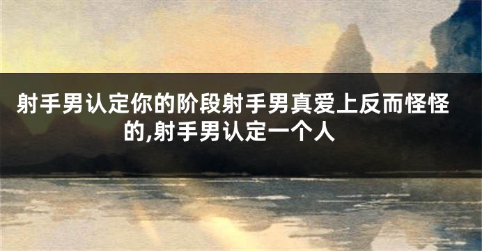 射手男认定你的阶段射手男真爱上反而怪怪的,射手男认定一个人