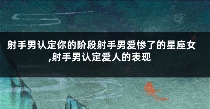射手男认定你的阶段射手男爱惨了的星座女,射手男认定爱人的表现