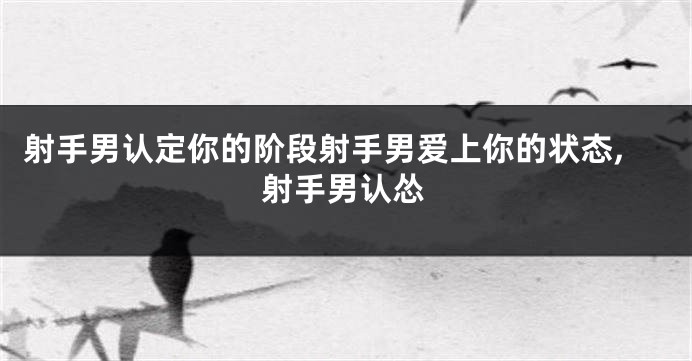 射手男认定你的阶段射手男爱上你的状态,射手男认怂