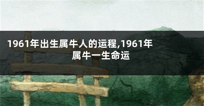 1961年出生属牛人的运程,1961年属牛一生命运
