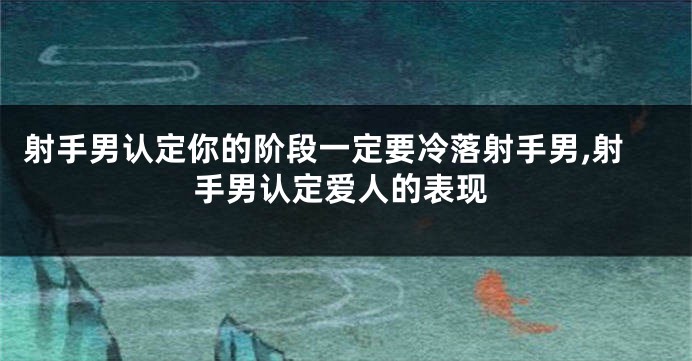 射手男认定你的阶段一定要冷落射手男,射手男认定爱人的表现