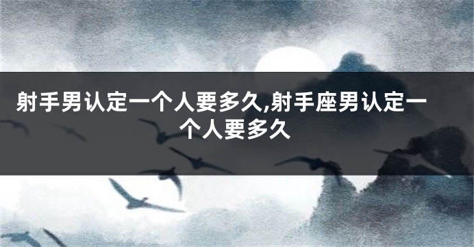 射手男认定一个人要多久,射手座男认定一个人要多久