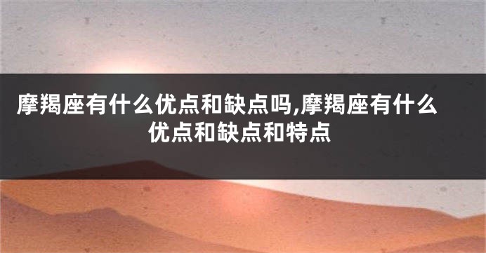摩羯座有什么优点和缺点吗,摩羯座有什么优点和缺点和特点