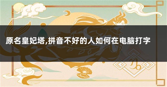 原名皇妃塔,拼音不好的人如何在电脑打字