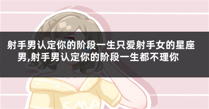射手男认定你的阶段一生只爱射手女的星座男,射手男认定你的阶段一生都不理你
