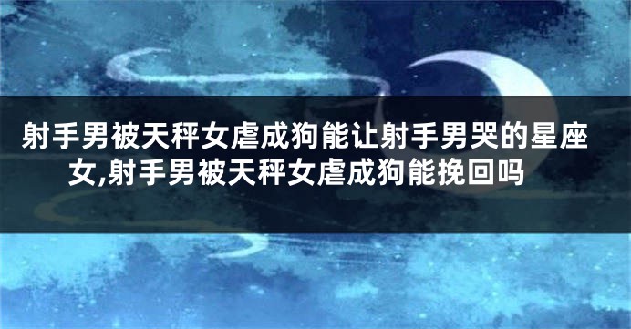 射手男被天秤女虐成狗能让射手男哭的星座女,射手男被天秤女虐成狗能挽回吗