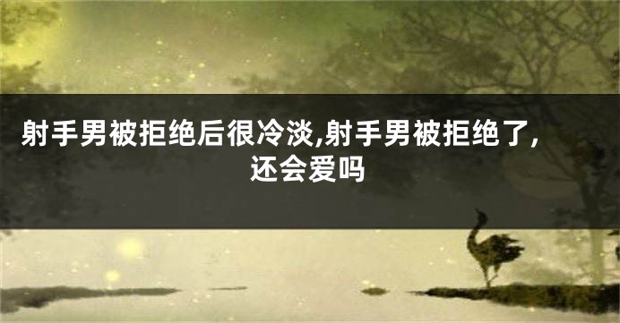 射手男被拒绝后很冷淡,射手男被拒绝了,还会爱吗