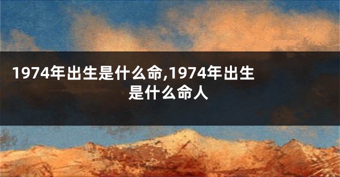 1974年出生是什么命,1974年出生是什么命人